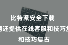 比特派安全下载  官网还提供在线客服和技巧复古