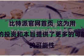 比特派官网首页  这为用户的投资和本旨提供了更多的可能性